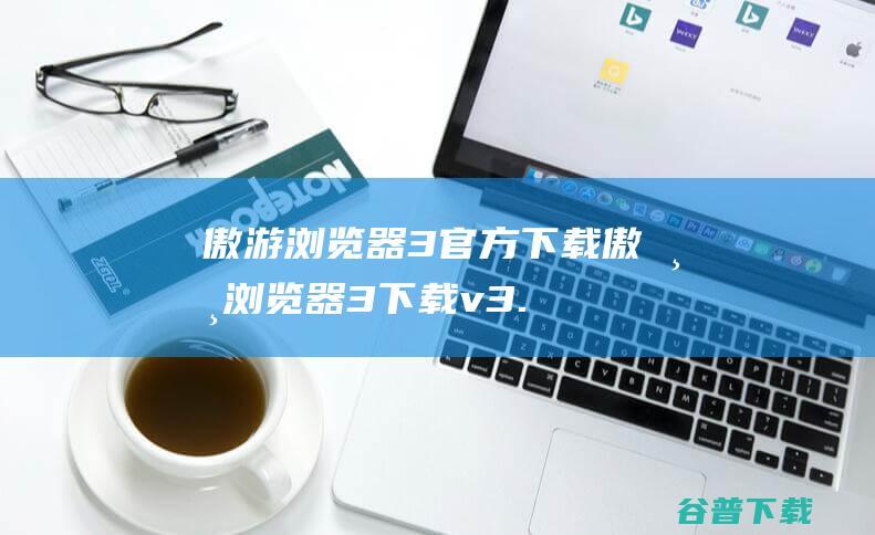 傲游浏览器3官方下载傲游浏览器3下载v3.
