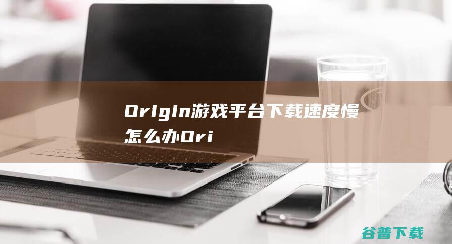 Origin下载速度慢Ori