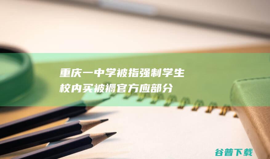 重庆一被指强制学生校内买被褥官方应部分