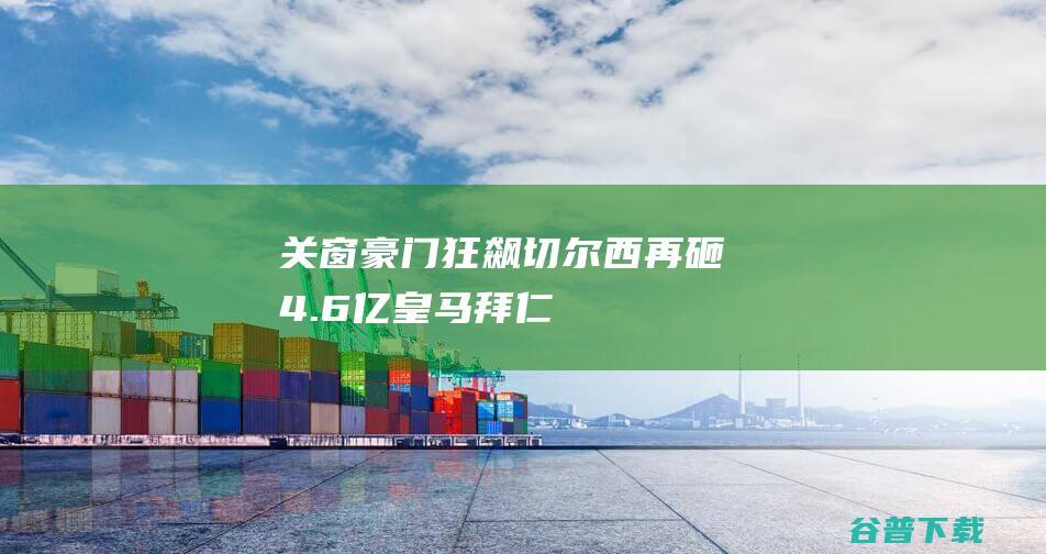 关窗豪门狂飙切尔西再砸4.6亿皇马拜仁