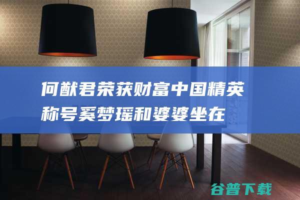 何猷君荣获财富中国精英称号和婆婆坐在
