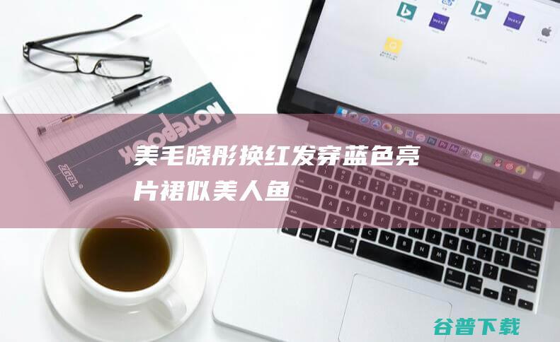美毛晓彤换红发穿亮片裙似美人鱼