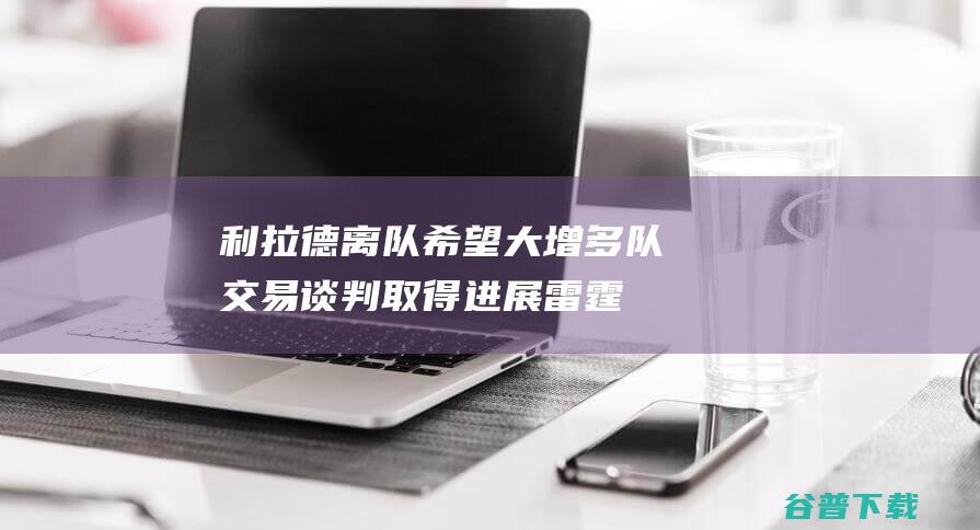 利拉德离队希望大增多队交易谈判取得进展雷霆