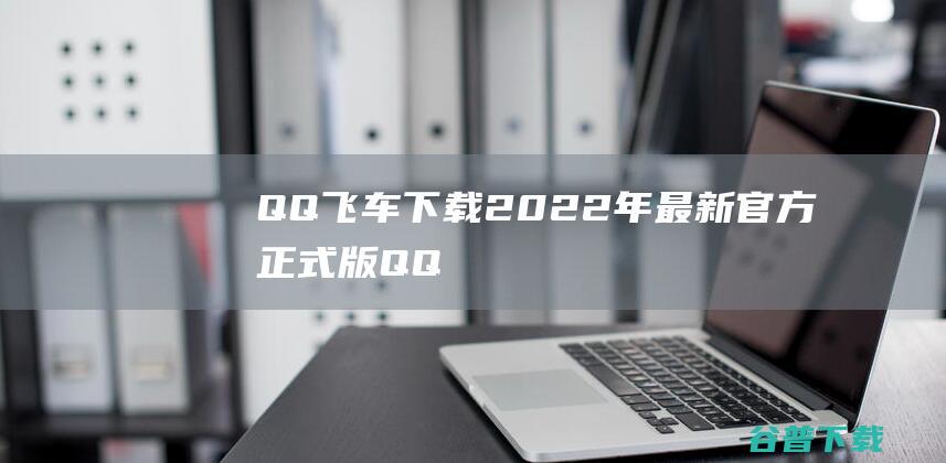 QQ飞车下载2022年最新官方正式版QQ