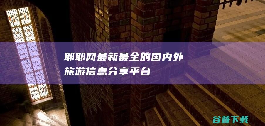 耶耶网最新最全的国内外旅游信息分享平台