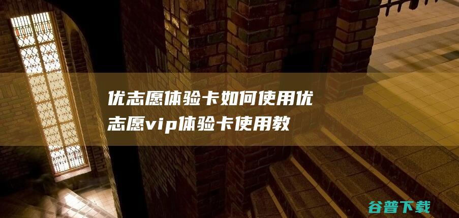 优志愿体验卡如何使用优志愿<a href=