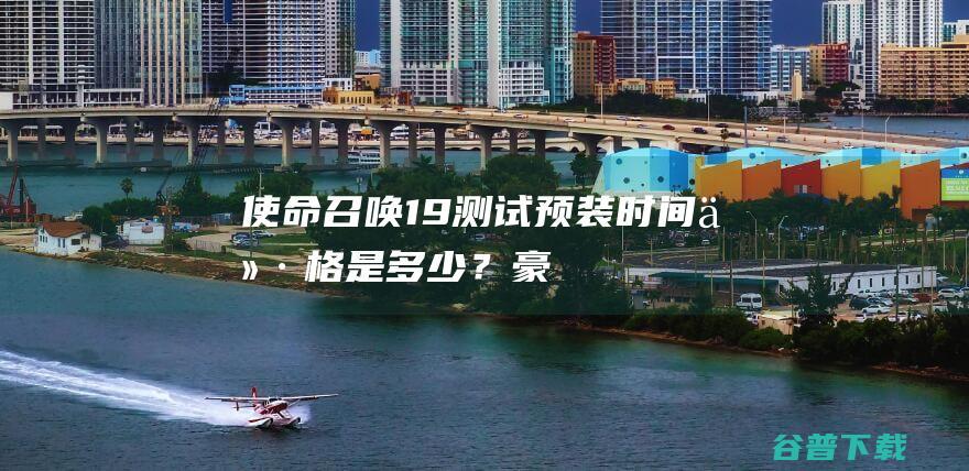 使命召唤19测试预装时间价格是多少?豪