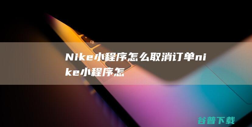 Nike小程序怎么取消订单nike小程序怎
