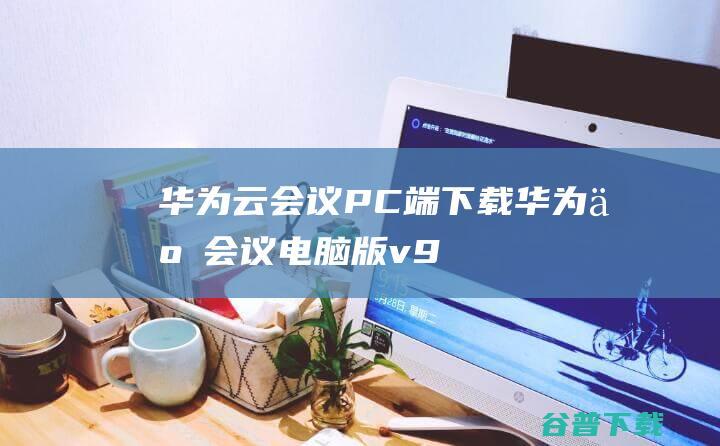 华为云会议PC端下载华为云会议版v9