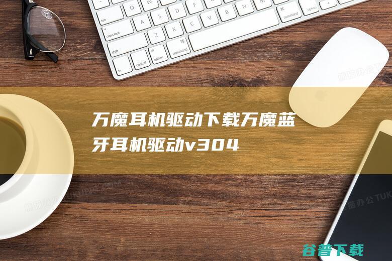 万魔耳机驱动下载万魔蓝牙耳机驱动v304