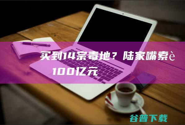 买到14宗毒地?陆家嘴索赔100亿元