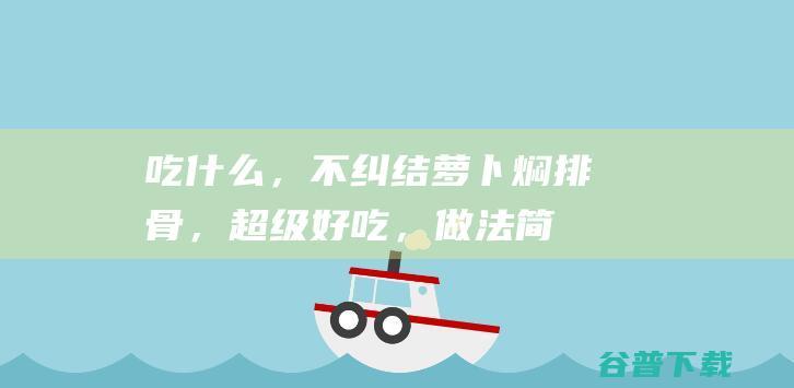 吃什么,不纠结萝卜焖排骨,超级好吃,做法简