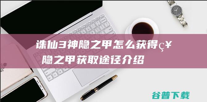 诛仙3神隐之甲神隐之甲获取途径介绍