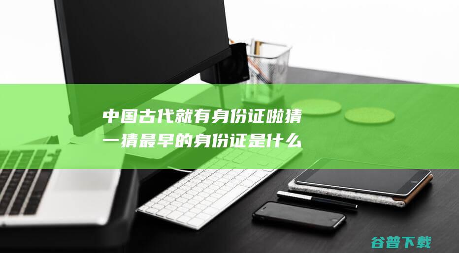 中国古代就有身份证啦猜一猜最早的身份证是什么