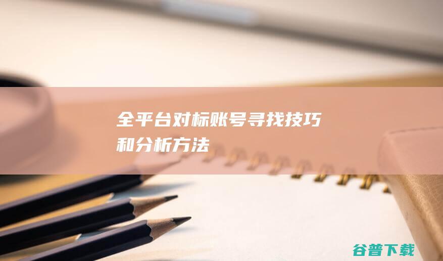 全平台对标账号寻找技巧和分析方法