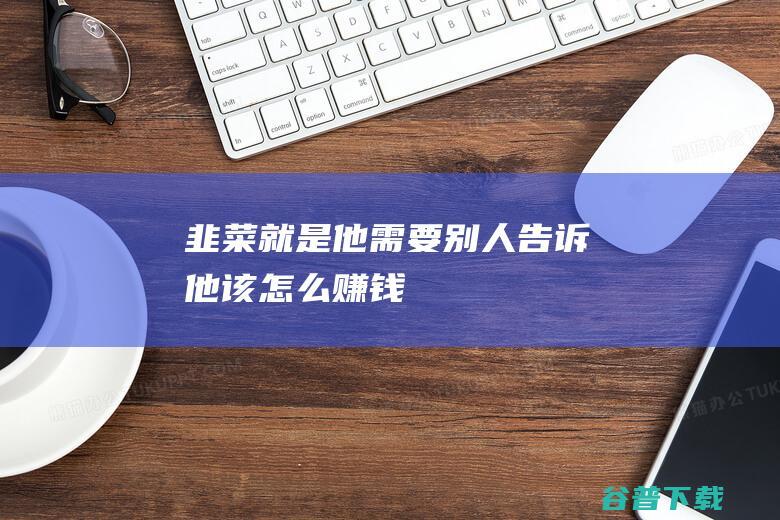 韭菜就是他需要别人他该怎么赚钱