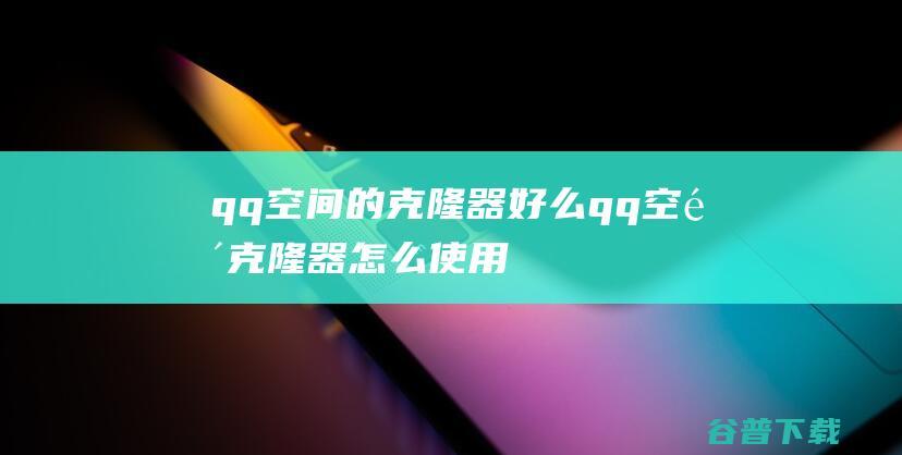 qq空间的克隆器好么qq空间克隆器怎么使用