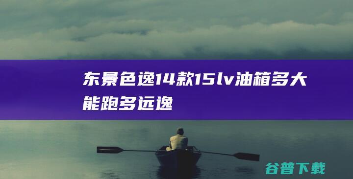 东景色逸14款15lv油箱多大能跑多远逸