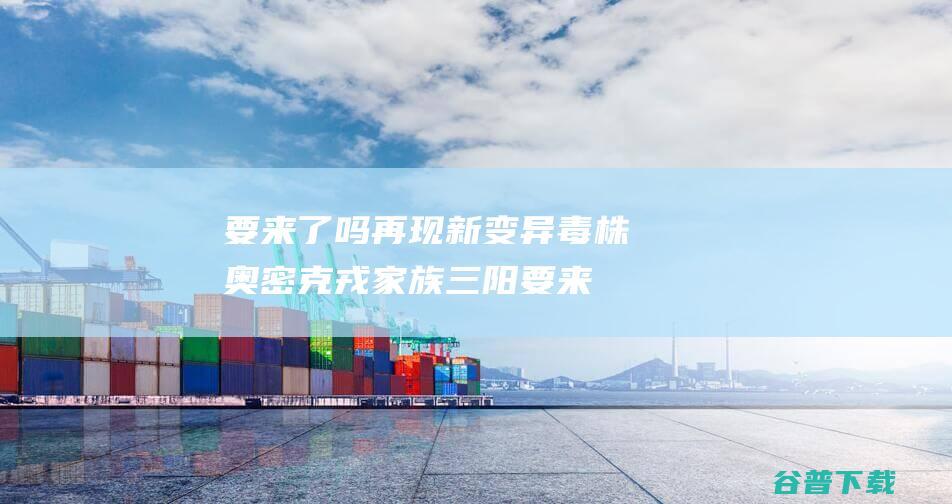 要来了吗再现新变异毒株奥密克戎家族三阳要来