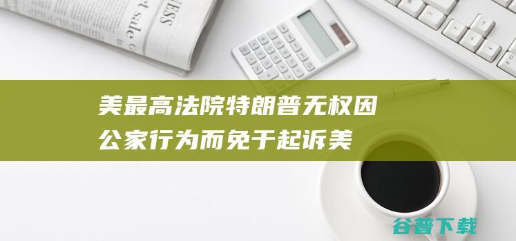 美最高法院 特朗普无权因公家行为而免于起诉 (美最高法院新任命)