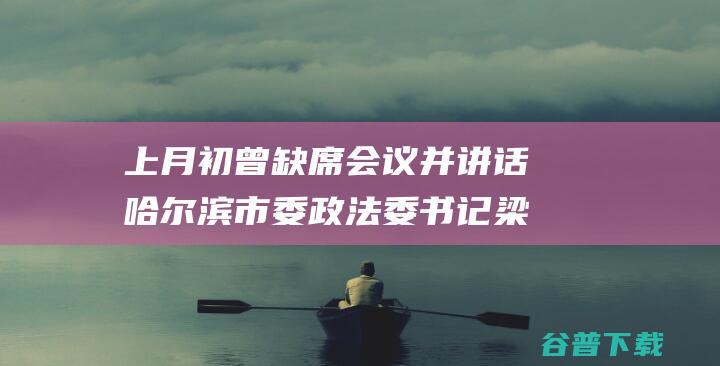 上月初曾缺席会议并讲话哈尔滨市委梁
