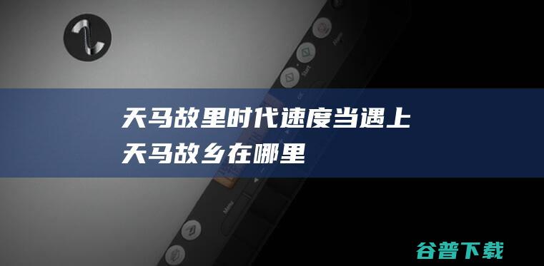 天马故里时代速度当遇上天马故乡在哪里