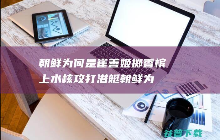 朝鲜为何是崔善姬掷香槟上水核攻打潜艇朝鲜为