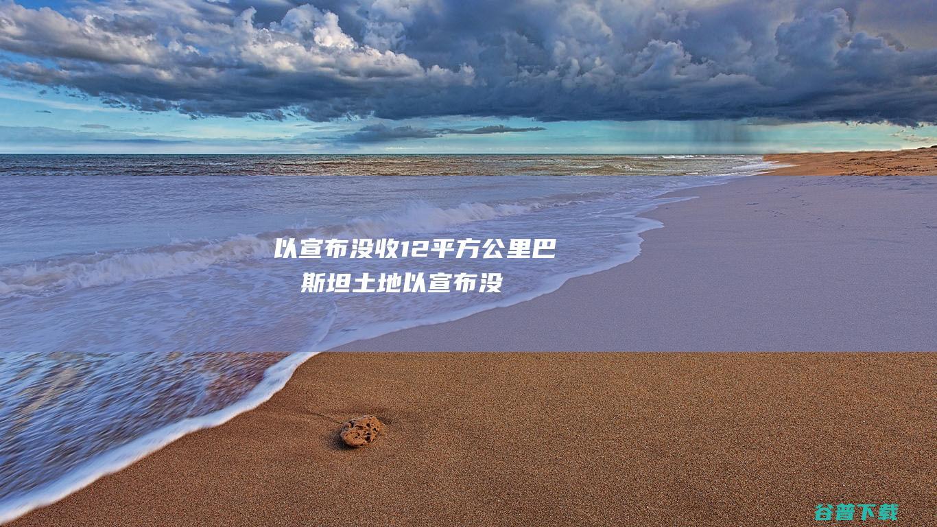 以宣布没收12平方公里巴勒斯坦土地以宣布没