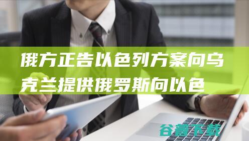 俄方正告方案向乌克兰提供俄罗斯向以色