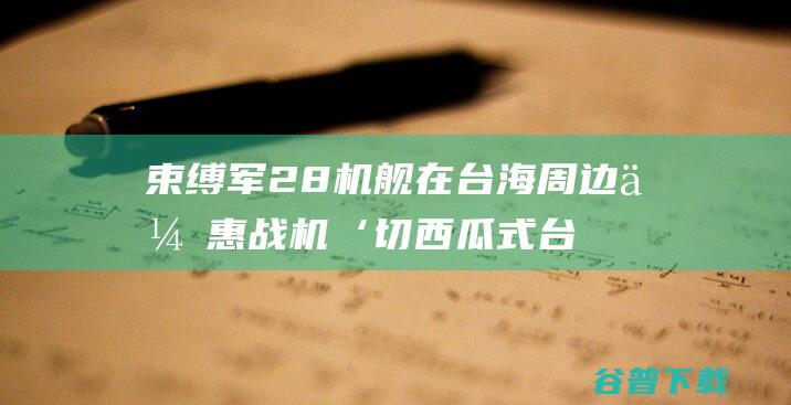 束缚军28机舰在台海周边优惠 战机‘切西瓜式 台媒紧盯 绕行澎湖南边 (束缚装备)