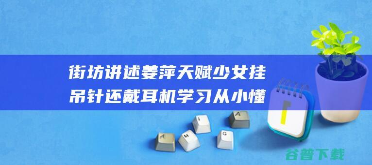 街坊讲述姜萍天赋少女挂吊针还戴耳机学习从小懂