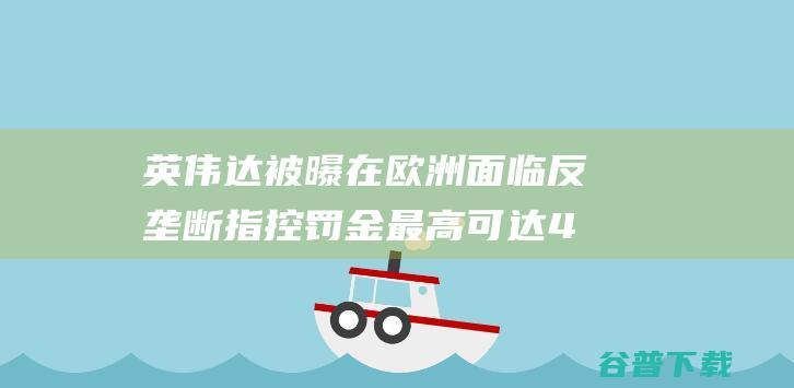 英伟达被曝在欧洲面临指控罚金最高可达4
