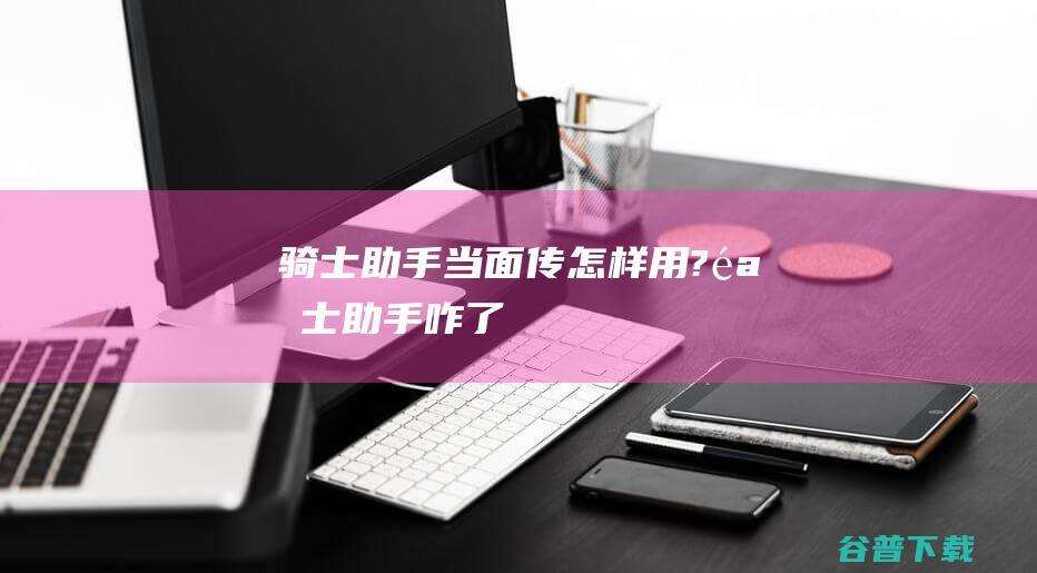 骑士助手当面传怎样用?骑士助手咋了