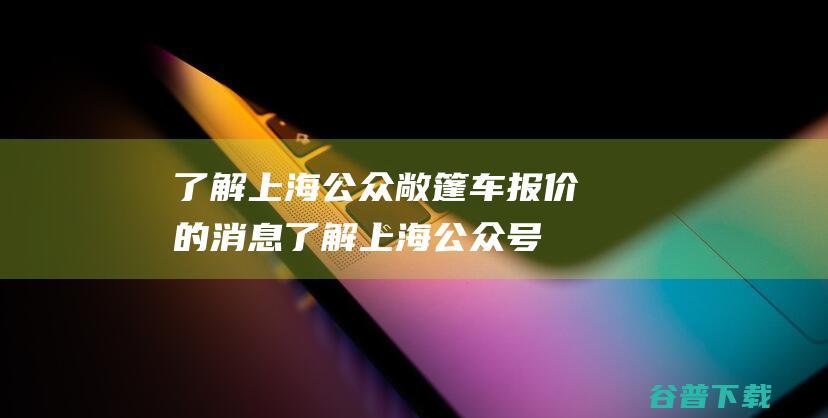 了解上海公众敞篷车报价的消息了解上海公众号