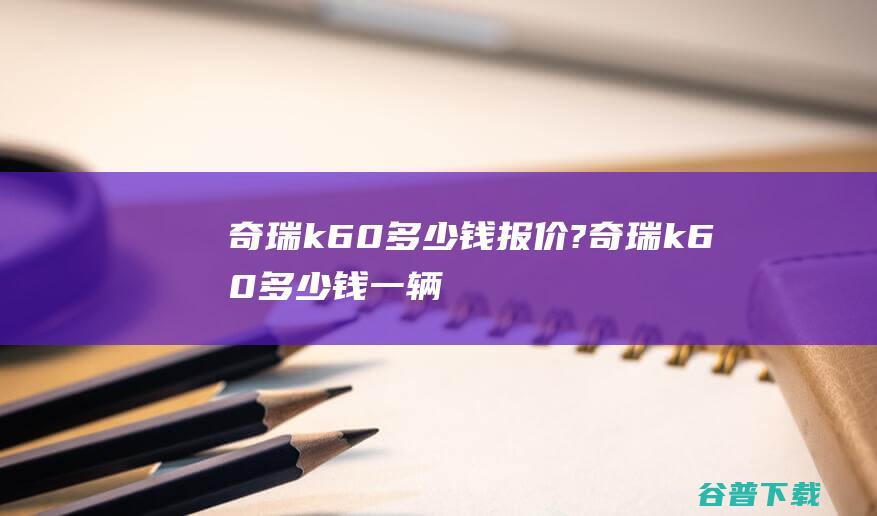 奇瑞k60多少钱报价?奇瑞k60多少钱一辆