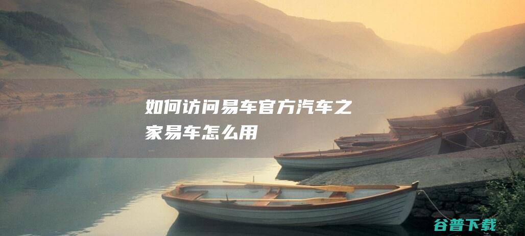 如何访问易车汽车之家易车怎么用