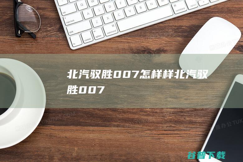 北汽驭胜007怎样样北汽驭胜007