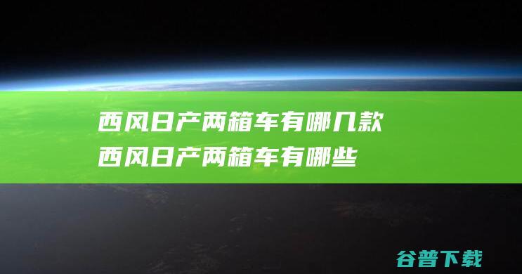 西风日产两箱车有哪几款西风日产两箱车有