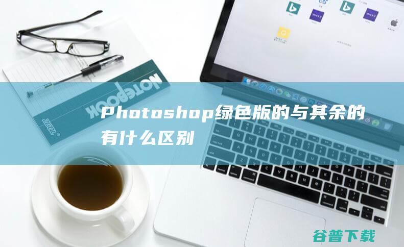 Photoshop绿色版的与其余的有什么区别 详细点 (photoshop)