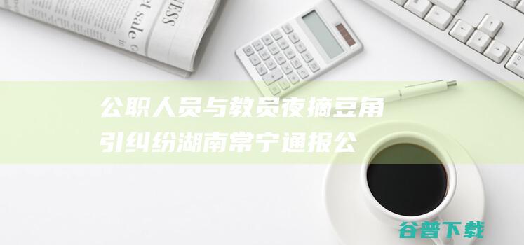 公职人员与教员夜摘豆角引纠纷 湖南常宁通报 (公职人员与教师的区别)