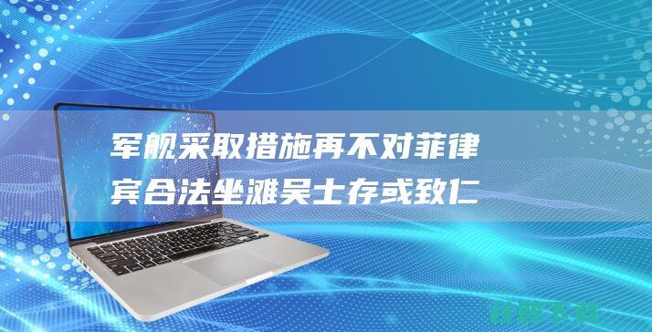 军舰采取措施 再不对菲律宾合法 坐滩 吴士存 或致仁爱礁陆地环境劫难性结果 (军舰的建议)