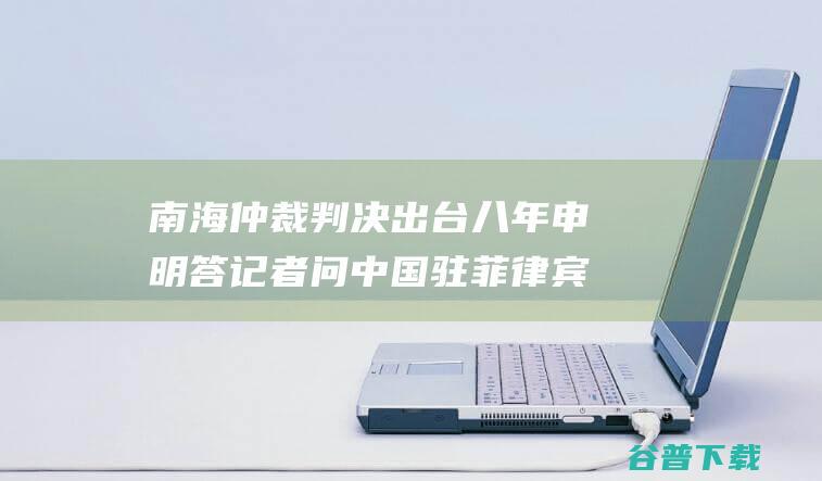 南海仲裁判决 出台八年申明答记者问 中国驻菲律宾使馆发言人就菲外交部所谓纪念 (南海仲裁判决结果)