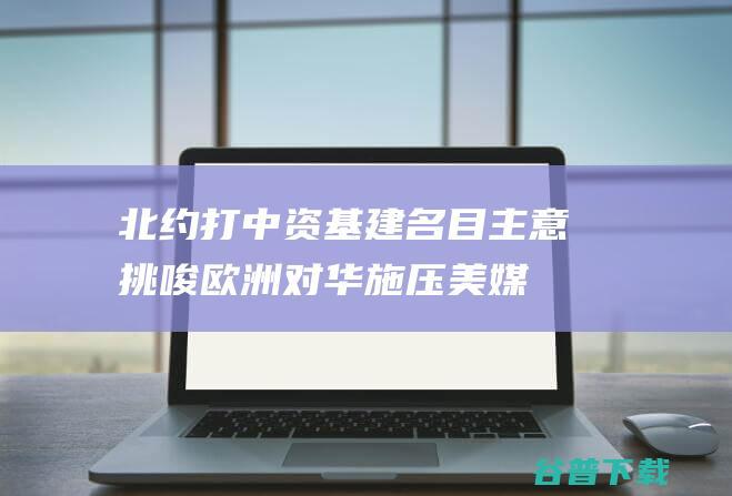 北约打中资基建名目主意 挑唆欧洲对华施压！美媒放风 美国官员连支损招 (北约中国)