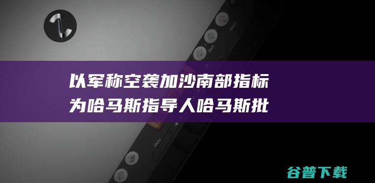 以军称空袭加沙南部指标为哈马斯指导人 哈马斯批驳 (以军称空袭加沙城两处设施)
