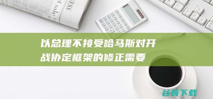 以总理不接受哈马斯对开战协定框架的修正需要