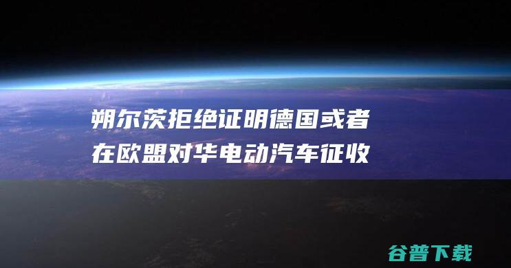 朔尔茨拒绝证明德国或者在欧盟对华电动汽车征收