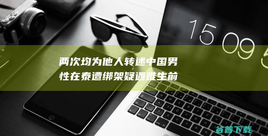 两次均为他人转述 中国男性在泰遭绑架疑遇难 生前经常去泰国 未间接接到敲诈电话 家眷