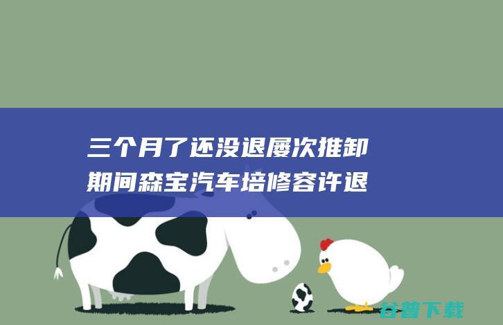 三个月了还没退 屡次推卸期间 森宝汽车培修容许退款1万余元 (三个月了还没有怀孕正常吗)