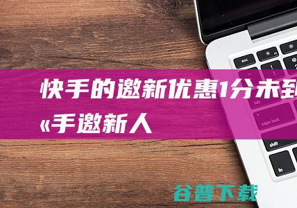 快手的邀新优惠1分未到快手邀新人