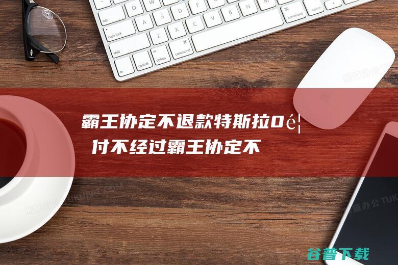 霸王协定不退款 特斯拉0首付不经过 (霸王协定不退钱怎么办)